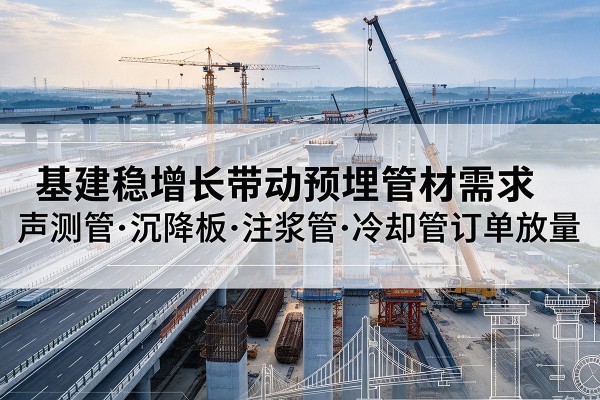 乌什基建稳增长带动预埋监测管材需求,声测管、沉降板、注浆管订单持续放量